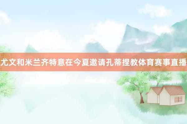尤文和米兰齐特意在今夏邀请孔蒂捏教体育赛事直播