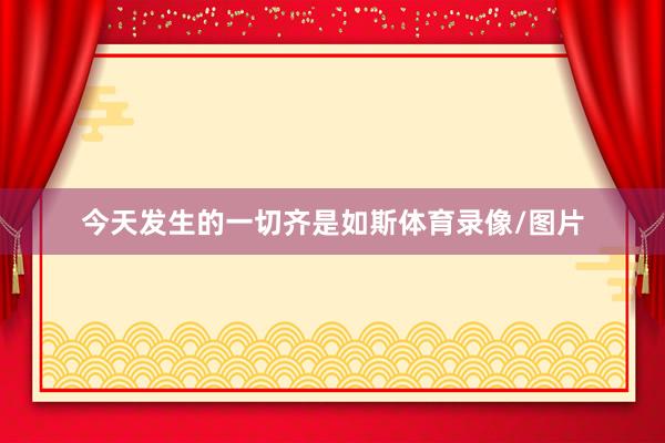 今天发生的一切齐是如斯体育录像/图片