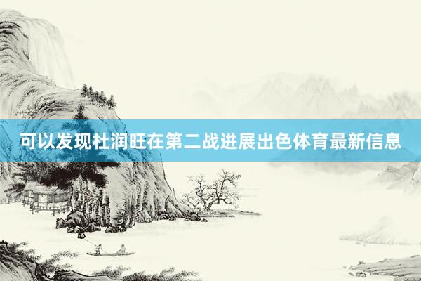 可以发现杜润旺在第二战进展出色体育最新信息