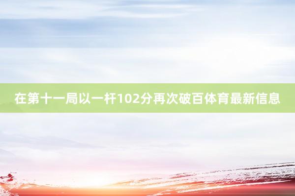 在第十一局以一杆102分再次破百体育最新信息