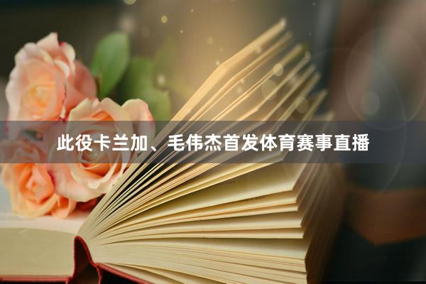 此役卡兰加、毛伟杰首发体育赛事直播