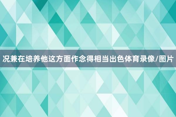况兼在培养他这方面作念得相当出色体育录像/图片