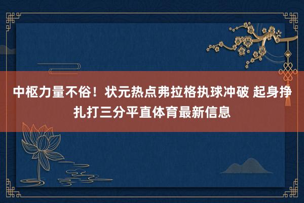 中枢力量不俗！状元热点弗拉格执球冲破 起身挣扎打三分平直体育最新信息