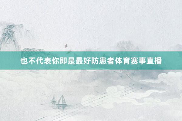 也不代表你即是最好防患者体育赛事直播