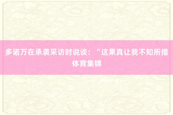 多诺万在承袭采访时说谈：“这果真让我不知所措体育集锦