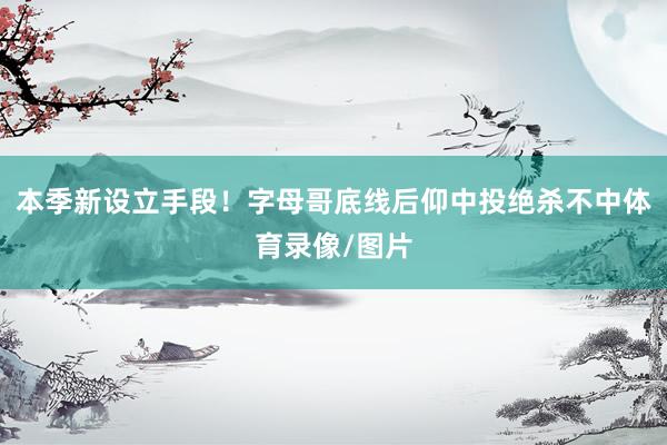 本季新设立手段！字母哥底线后仰中投绝杀不中体育录像/图片