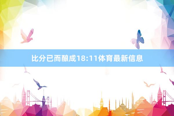 比分已而酿成18:11体育最新信息