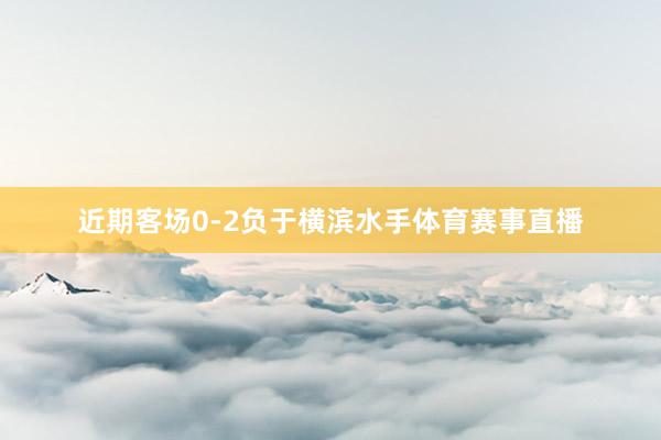 近期客场0-2负于横滨水手体育赛事直播