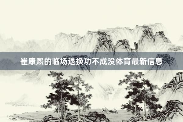 崔康熙的临场退换功不成没体育最新信息