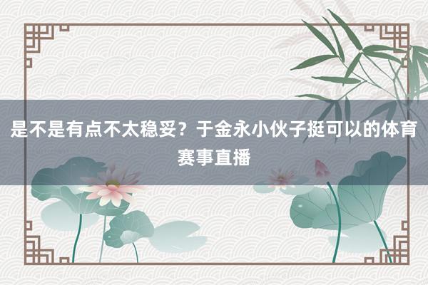 是不是有点不太稳妥？于金永小伙子挺可以的体育赛事直播