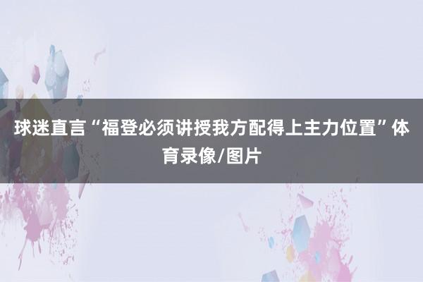球迷直言“福登必须讲授我方配得上主力位置”体育录像/图片