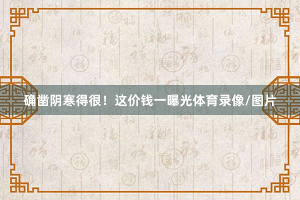 确凿阴寒得很！这价钱一曝光体育录像/图片