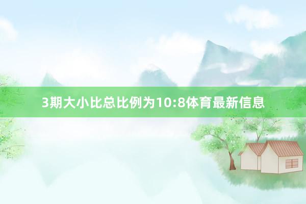 3期大小比总比例为10:8体育最新信息