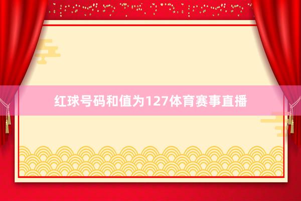 红球号码和值为127体育赛事直播
