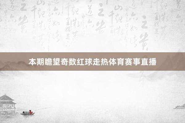 本期瞻望奇数红球走热体育赛事直播