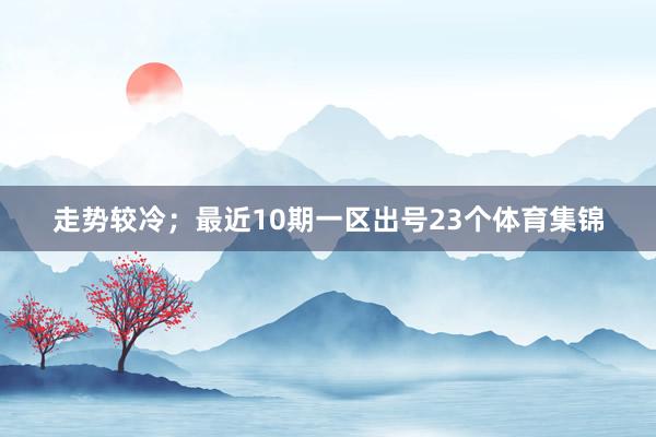 走势较冷；最近10期一区出号23个体育集锦