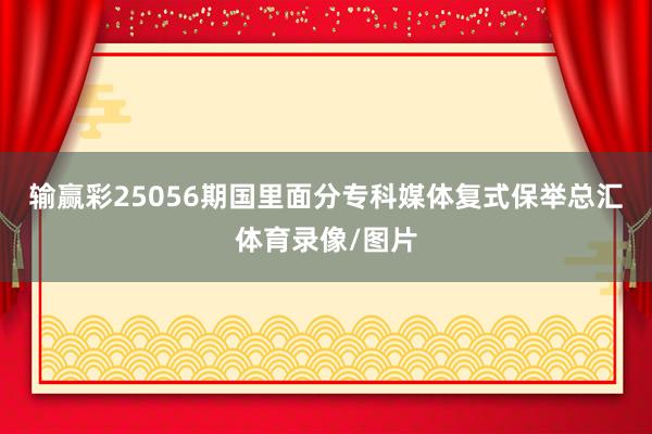 输赢彩25056期国里面分专科媒体复式保举总汇体育录像/图片