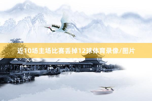 近10场主场比赛丢掉12球体育录像/图片