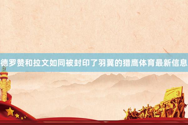 德罗赞和拉文如同被封印了羽翼的猎鹰体育最新信息
