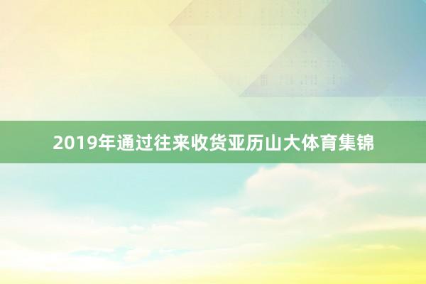 2019年通过往来收货亚历山大体育集锦