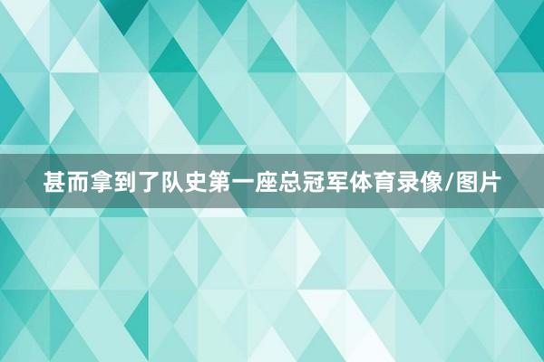 甚而拿到了队史第一座总冠军体育录像/图片