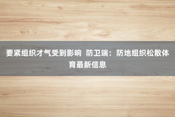 要紧组织才气受到影响  防卫端：防地组织松散体育最新信息