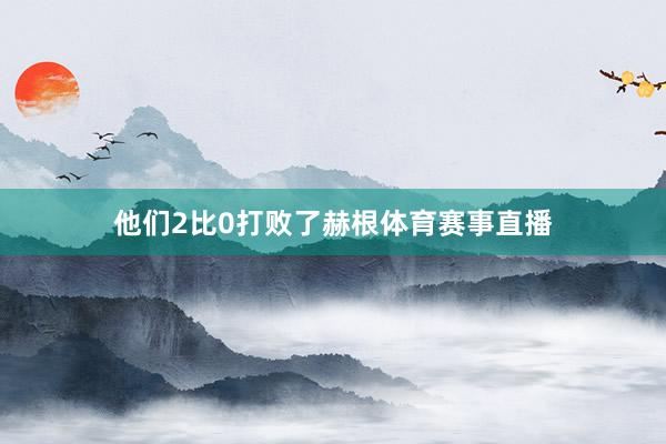 他们2比0打败了赫根体育赛事直播