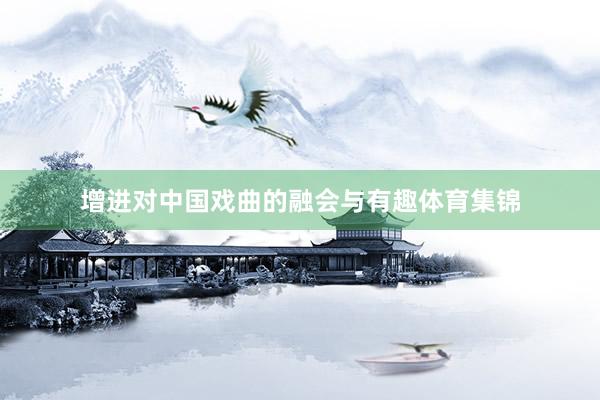 增进对中国戏曲的融会与有趣体育集锦