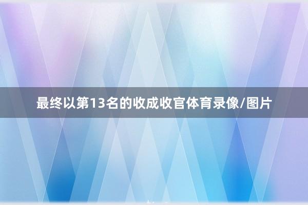 最终以第13名的收成收官体育录像/图片