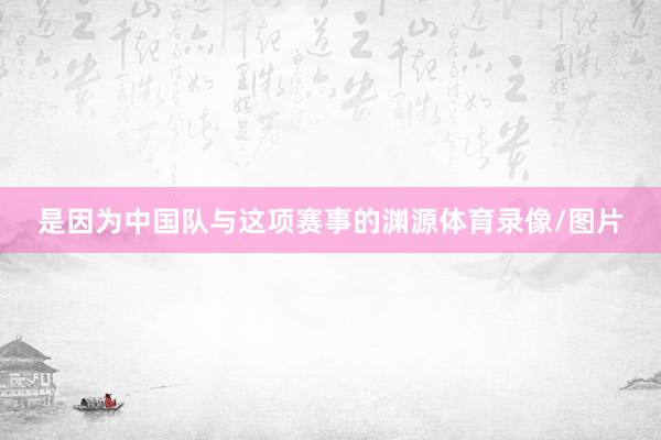 是因为中国队与这项赛事的渊源体育录像/图片