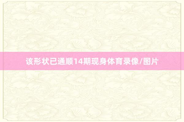 该形状已通顺14期现身体育录像/图片