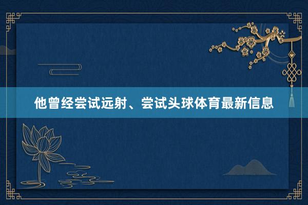 他曾经尝试远射、尝试头球体育最新信息
