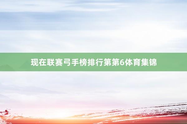 现在联赛弓手榜排行第第6体育集锦