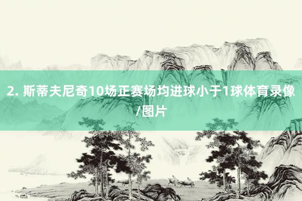 2. 斯蒂夫尼奇10场正赛场均进球小于1球体育录像/图片