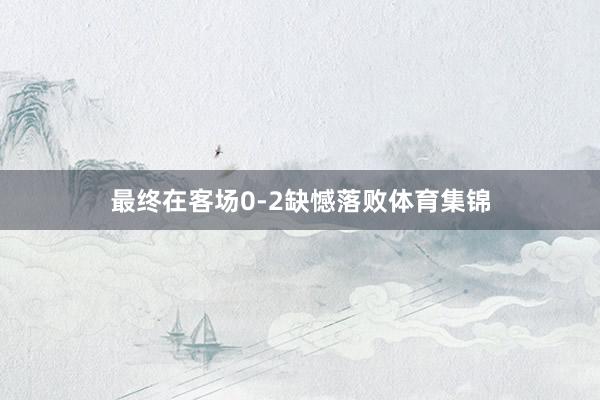 最终在客场0-2缺憾落败体育集锦