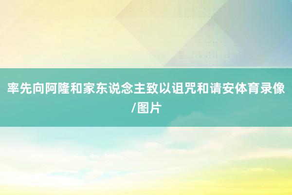 率先向阿隆和家东说念主致以诅咒和请安体育录像/图片