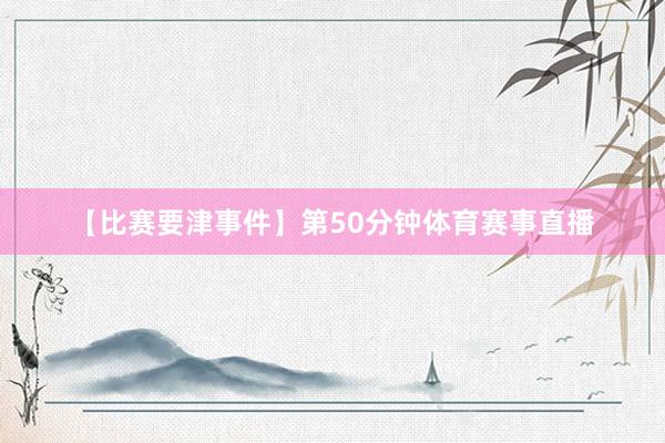 【比赛要津事件】第50分钟体育赛事直播