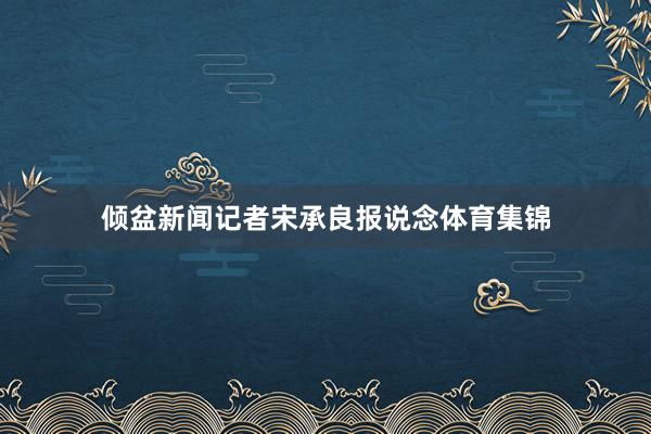 倾盆新闻记者宋承良报说念体育集锦