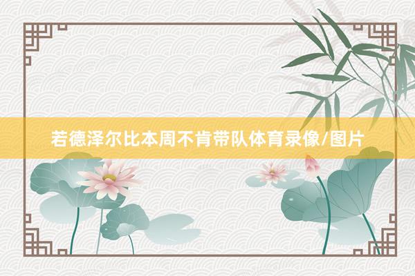若德泽尔比本周不肯带队体育录像/图片