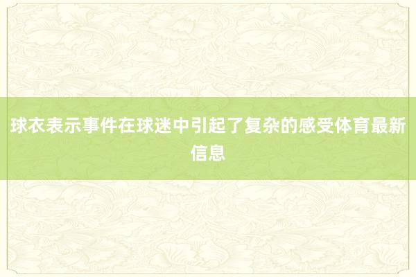 球衣表示事件在球迷中引起了复杂的感受体育最新信息