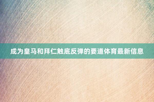 成为皇马和拜仁触底反弹的要道体育最新信息