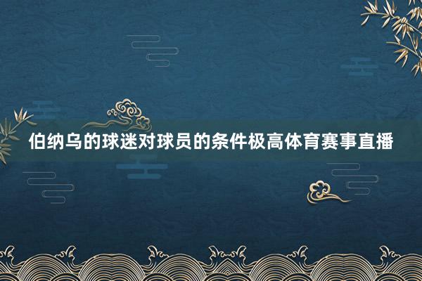 伯纳乌的球迷对球员的条件极高体育赛事直播