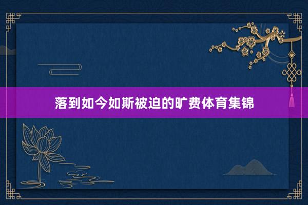 落到如今如斯被迫的旷费体育集锦