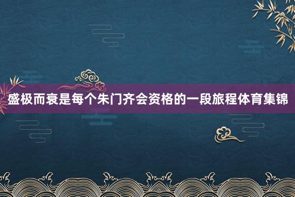 盛极而衰是每个朱门齐会资格的一段旅程体育集锦