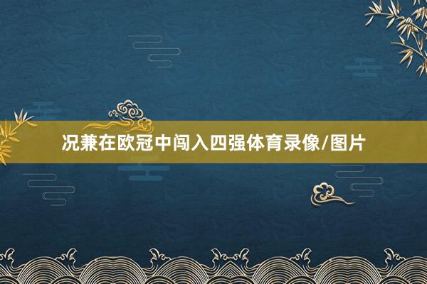 况兼在欧冠中闯入四强体育录像/图片