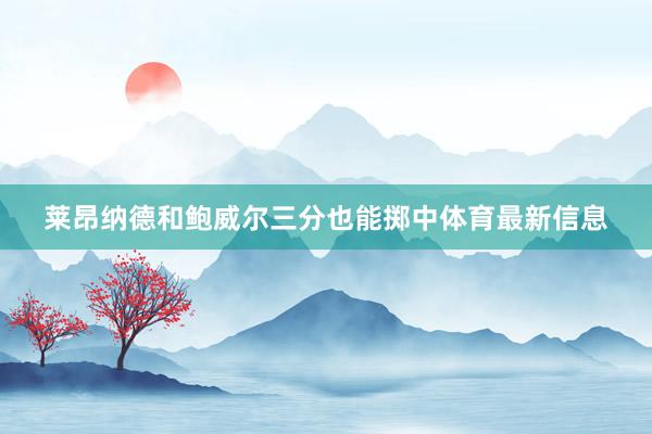 莱昂纳德和鲍威尔三分也能掷中体育最新信息