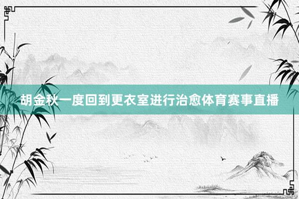 胡金秋一度回到更衣室进行治愈体育赛事直播