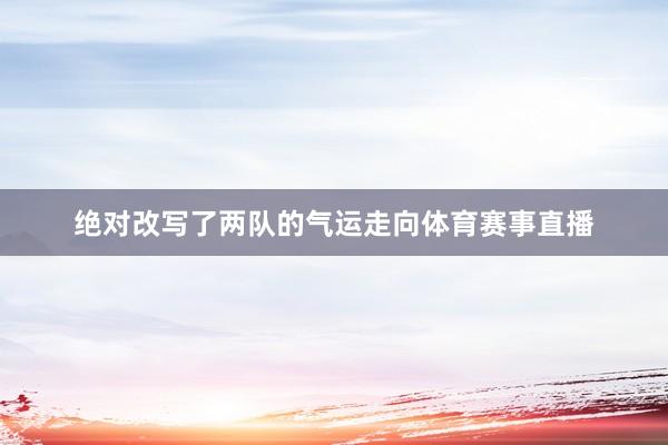 绝对改写了两队的气运走向体育赛事直播