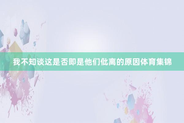 我不知谈这是否即是他们仳离的原因体育集锦