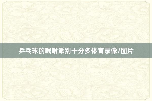 乒乓球的嘱咐派别十分多体育录像/图片